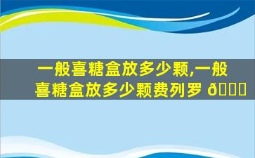 一般喜糖盒放多少颗,一般喜糖盒放多少颗费列罗 🐋